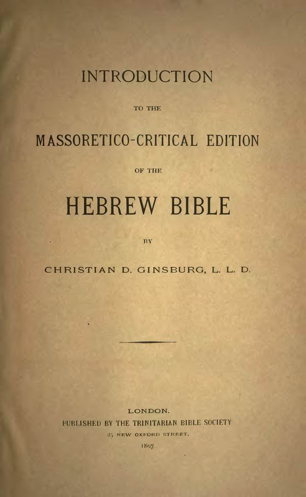 Introduction to the Massoretico-Critical Edition
of the Hebrew Bible.
By Christian D. Ginsburg.
London: The Trinitarian Bible Society, 1897