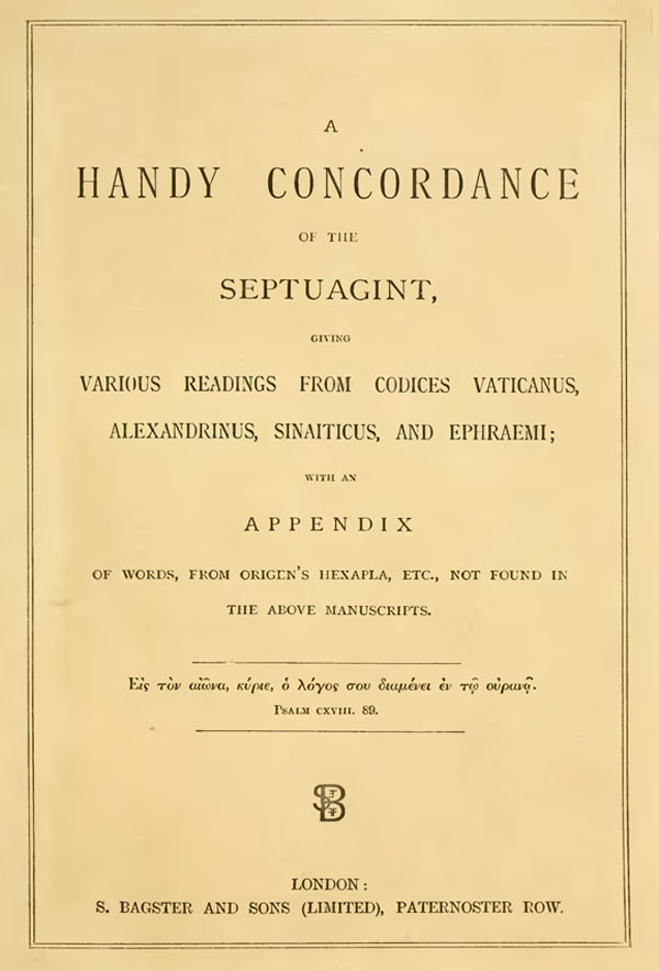 A Handy Concordance of the Septuagint,
giving various readings from codices Vaticanus, Alexandrinus, Sinaiticus, and Ephraemi;
with an Appendix of words, from origen's Hexapla, etc., not found in the above manuscripts.
London: Bagster and Sons, 1887
